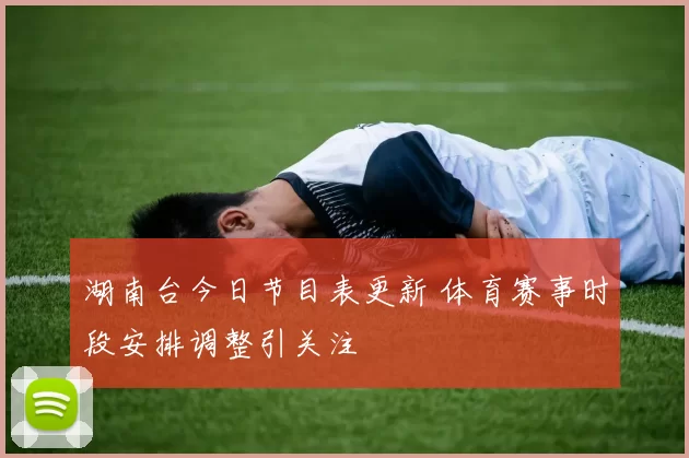 湖南台今日节目表更新 体育赛事时段安排调整引关注
