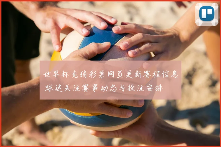 世界杯竞猜彩票网页更新赛程信息 球迷关注赛事动态与投注安排