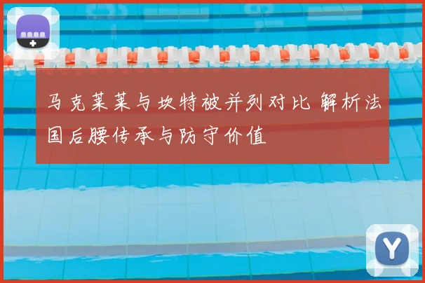马克莱莱与坎特被并列对比 解析法国后腰传承与防守价值