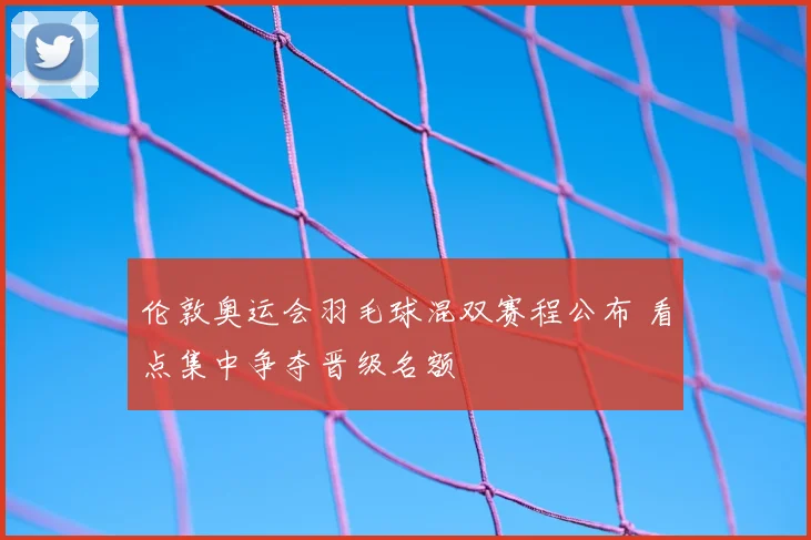 伦敦奥运会羽毛球混双赛程公布 看点集中争夺晋级名额