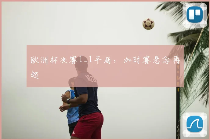 欧洲杯决赛1_1平局,加时赛悬念再起