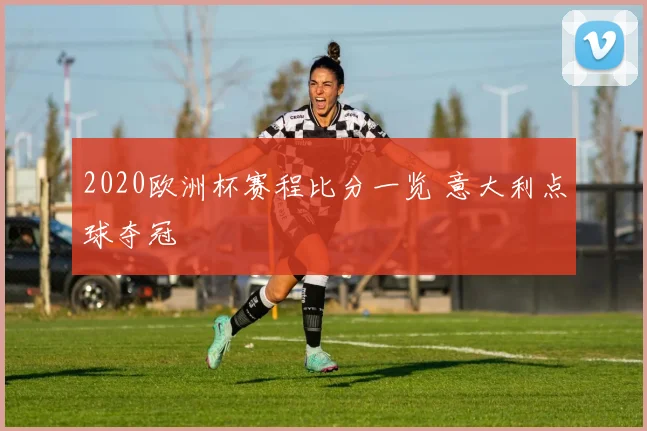 2020欧洲杯赛程比分一览 意大利点球夺冠