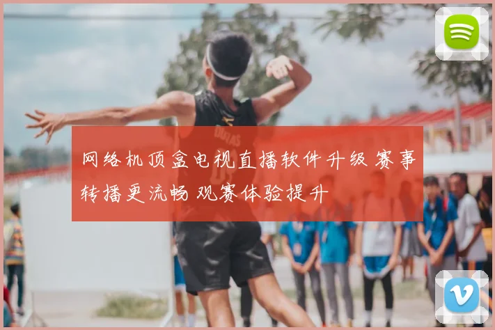 网络机顶盒电视直播软件升级 赛事转播更流畅 观赛体验提升