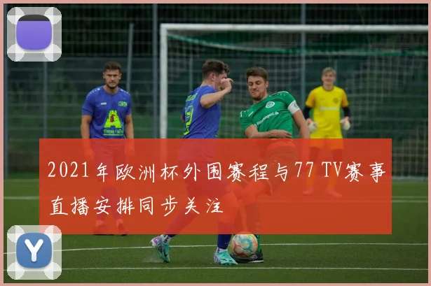 2021年欧洲杯外围赛程与77 TV赛事直播安排同步关注