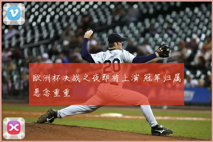欧洲杯决战之夜即将上演 冠军归属悬念重重