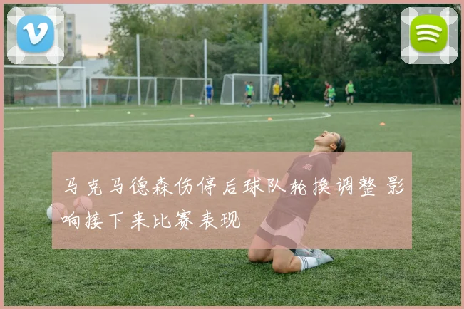 马克马德森伤停后球队轮换调整 影响接下来比赛表现