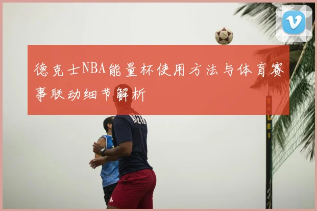 德克士NBA能量杯使用方法与体育赛事联动细节解析