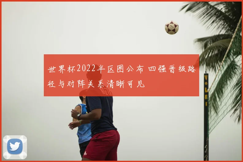 世界杯2022半区图公布 四强晋级路径与对阵关系清晰可见