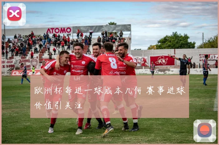 欧洲杯每进一球成本几何 赛事进球价值引关注