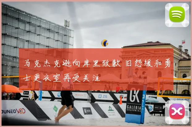 马克杰克逊向库里致歉 旧怨缓和勇士更衣室再受关注