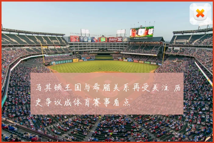 马其顿王国与希腊关系再受关注 历史争议成体育赛事看点