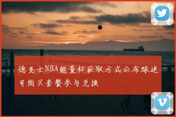 德克士NBA能量杯获取方式公布球迷可购买套餐参与兑换
