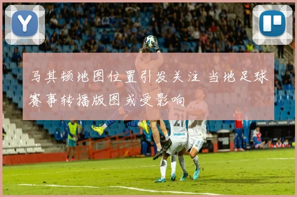 马其顿地图位置引发关注 当地足球赛事转播版图或受影响
