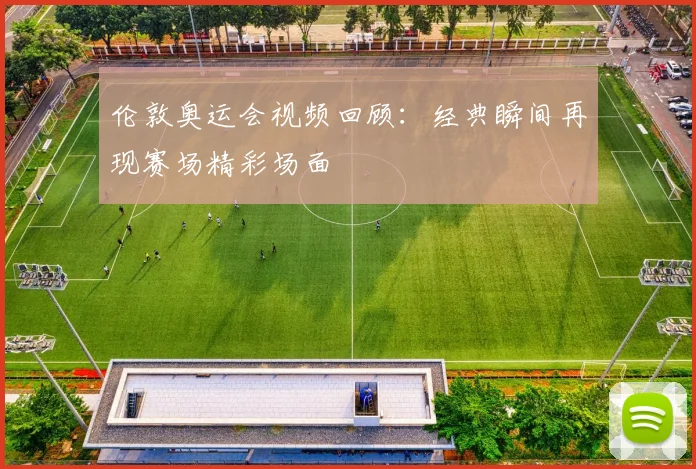 伦敦奥运会视频回顾:经典瞬间再现赛场精彩场面