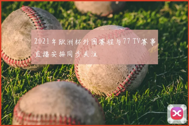 2021年欧洲杯外围赛程与77 TV赛事直播安排同步关注