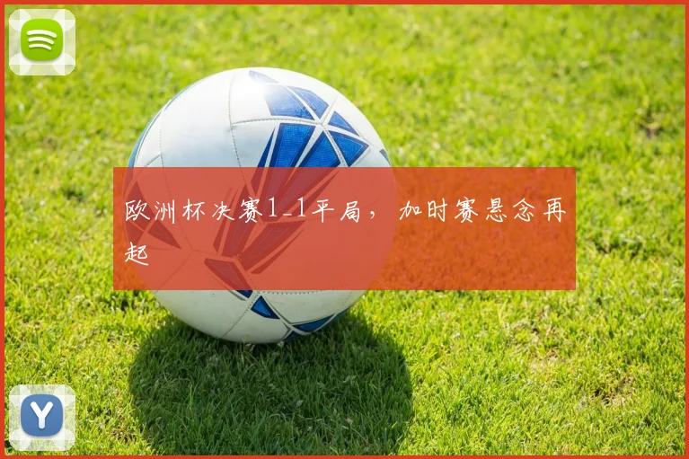 欧洲杯决赛1_1平局,加时赛悬念再起
