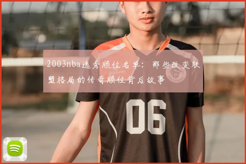 2003nba选秀顺位名单：那些改变联盟格局的传奇顺位背后故事