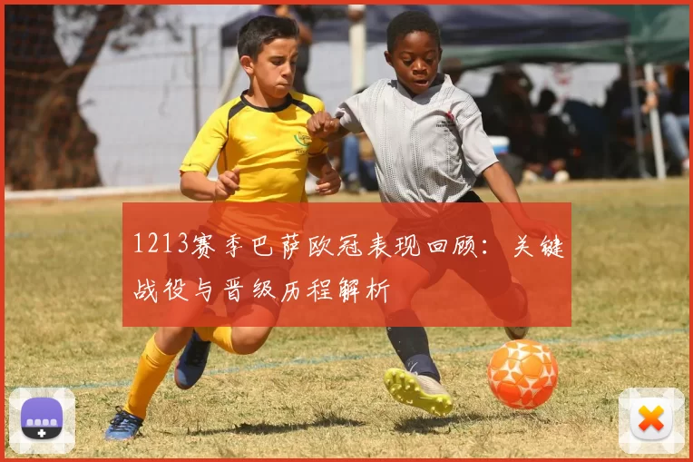 1213赛季巴萨欧冠表现回顾:关键战役与晋级历程解析
