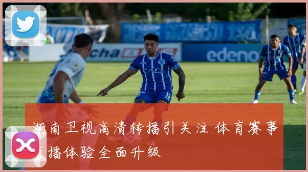 湖南卫视高清转播引关注 体育赛事直播体验全面升级