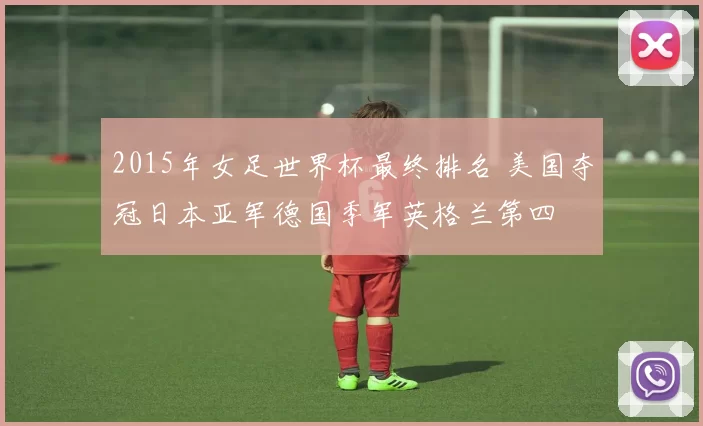 2015年女足世界杯最终排名 美国夺冠日本亚军德国季军英格兰第四
