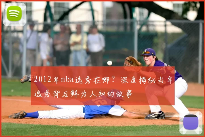 2012年nba选秀在哪？深度揭秘当年选秀背后鲜为人知的故事