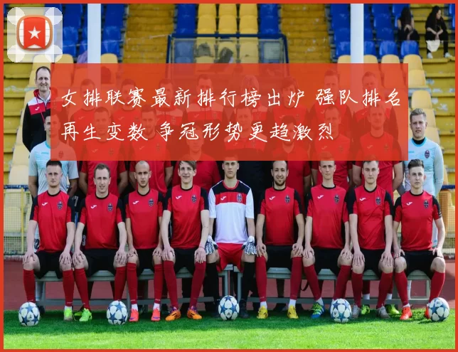 女排联赛最新排行榜出炉 强队排名再生变数 争冠形势更趋激烈
