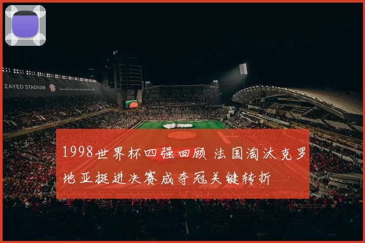 1998世界杯四强回顾 法国淘汰克罗地亚挺进决赛成夺冠关键转折