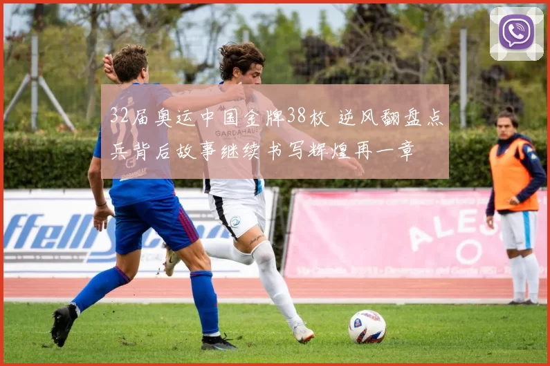 32届奥运中国金牌38枚 逆风翻盘点兵背后故事继续书写辉煌再一章