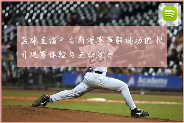 篮球直播平台新增赛事解说功能 提升观赛体验与互动效率