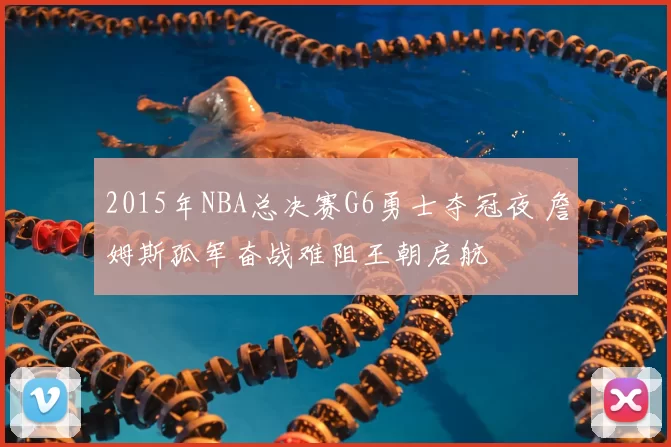 2015年NBA总决赛G6勇士夺冠夜 詹姆斯孤军奋战难阻王朝启航