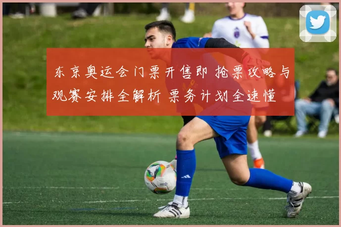 东京奥运会门票开售即 抢票攻略与观赛安排全解析 票务计划全速懂