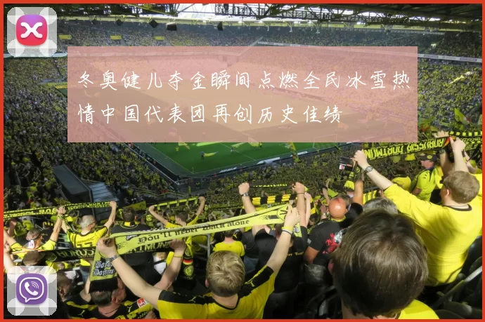 冬奥健儿夺金瞬间点燃全民冰雪热情中国代表团再创历史佳绩