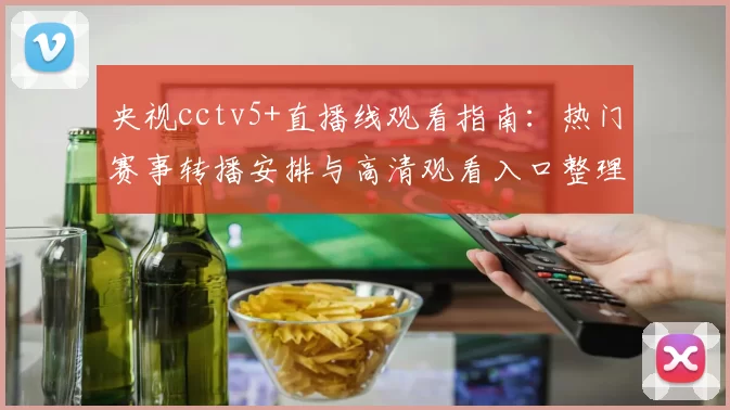 央视cctv5+直播线观看指南：热门赛事转播安排与高清观看入口整理