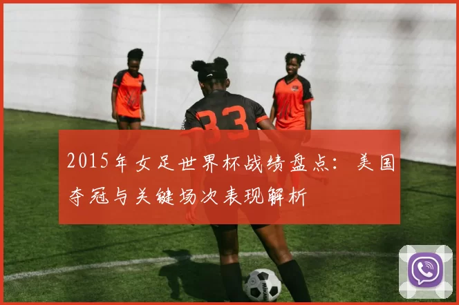 2015年女足世界杯战绩盘点:美国夺冠与关键场次表现解析