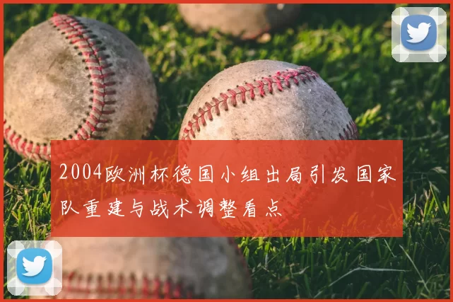 2004欧洲杯德国小组出局引发国家队重建与战术调整看点