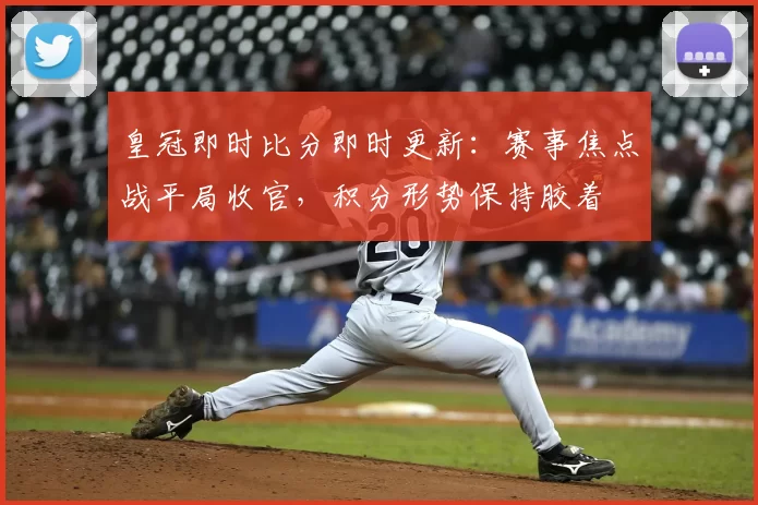 皇冠即时比分即时更新：赛事焦点战平局收官，积分形势保持胶着