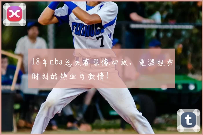 18年nba总决赛录像回放，重温经典时刻的热血与激情！