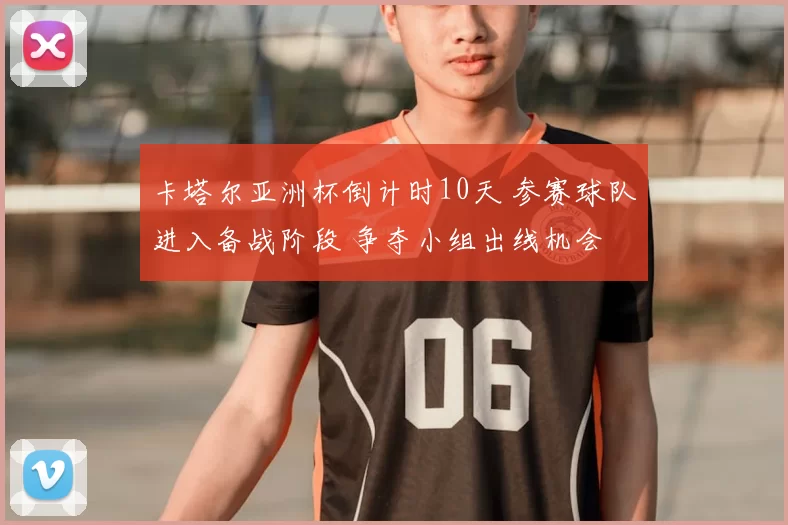 卡塔尔亚洲杯倒计时10天 参赛球队进入备战阶段 争夺小组出线机会