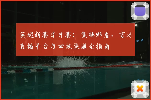 英超新赛季开赛:集锦哪看,官方直播平台与回放渠道全指南