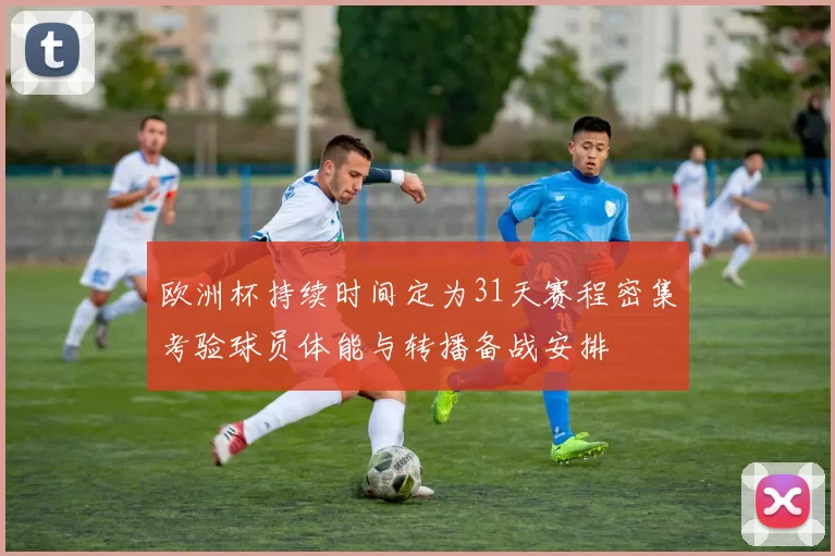 欧洲杯持续时间定为31天赛程密集考验球员体能与转播备战安排