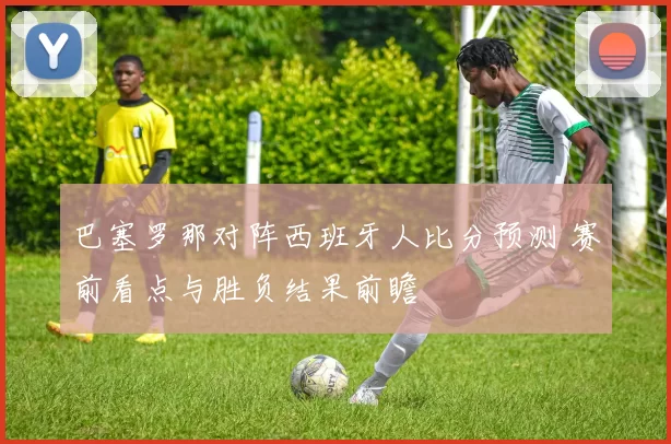 巴塞罗那对阵西班牙人比分预测 赛前看点与胜负结果前瞻