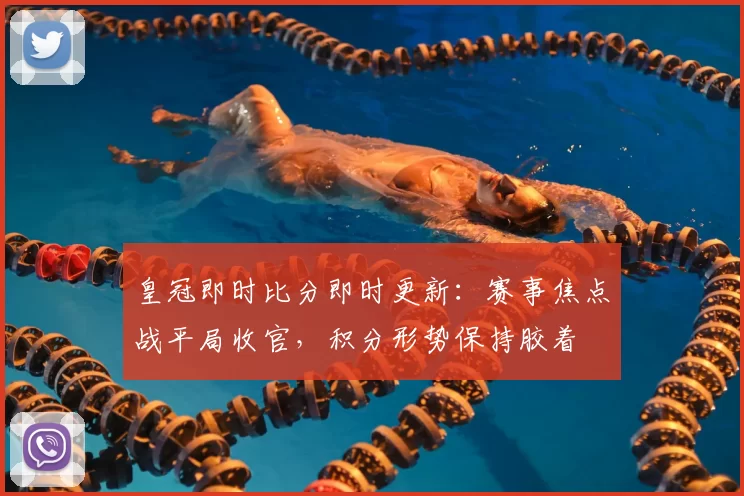 皇冠即时比分即时更新：赛事焦点战平局收官，积分形势保持胶着