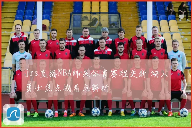 jrs直播NBA纬来体育赛程更新 湖人勇士焦点战看点解析