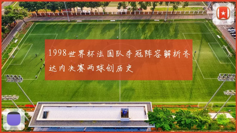 1998世界杯法国队夺冠阵容解析齐达内决赛两球创历史