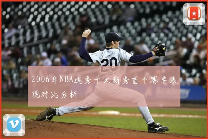 2006年NBA选秀十大新秀首个赛季表现对比分析