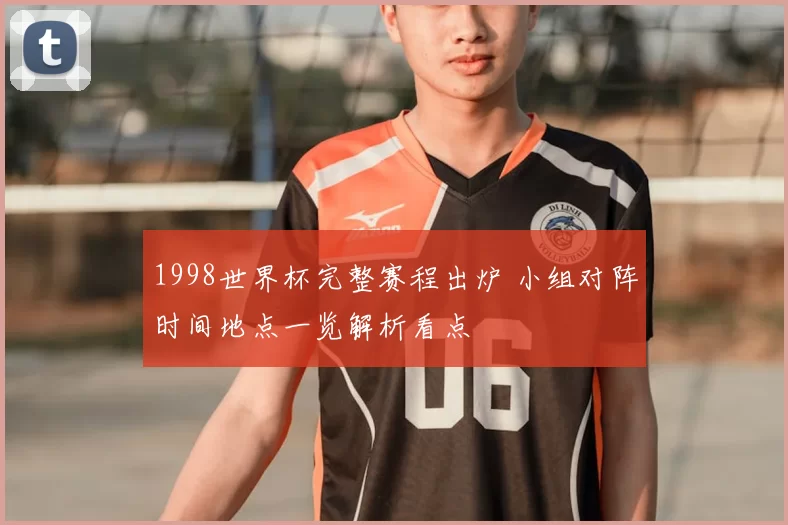 1998世界杯完整赛程出炉 小组对阵时间地点一览解析看点