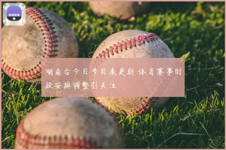 湖南台今日节目表更新 体育赛事时段安排调整引关注
