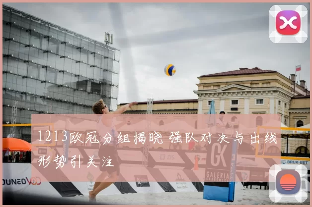 1213欧冠分组揭晓 强队对决与出线形势引关注