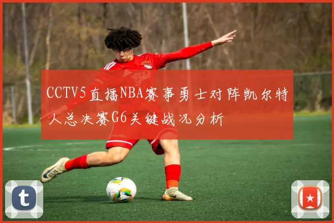 CCTV5直播NBA赛事勇士对阵凯尔特人总决赛G6关键战况分析