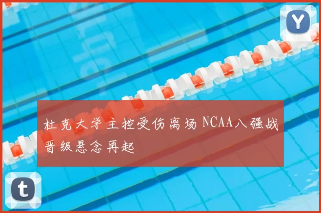 杜克大学主控受伤离场 NCAA八强战晋级悬念再起